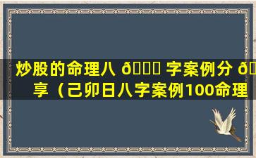 炒股的命理八 🐘 字案例分 🐞 享（己卯日八字案例100命理）